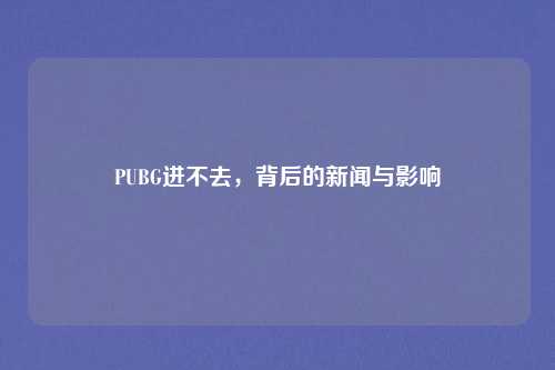 PUBG进不去，背后的新闻与影响