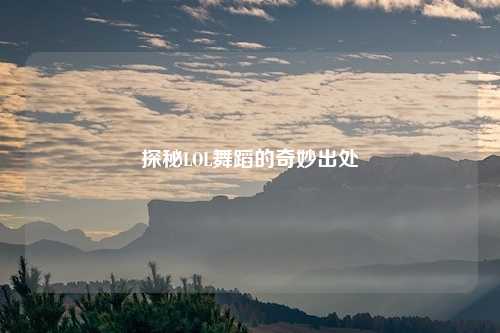 探秘LOL舞蹈的奇妙出处