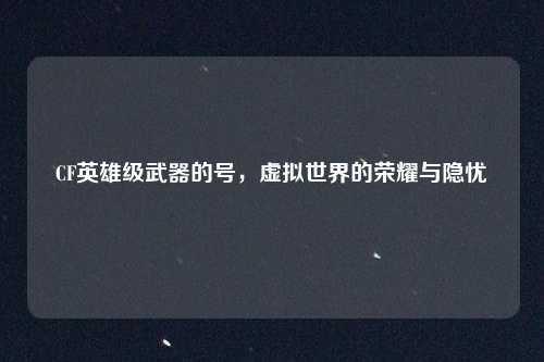 CF英雄级武器的号，虚拟世界的荣耀与隐忧