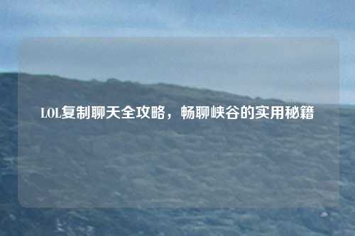 LOL复制聊天全攻略，畅聊峡谷的实用秘籍