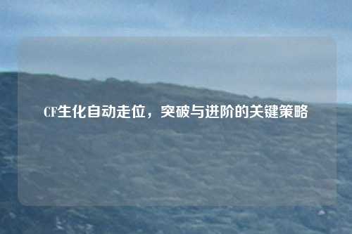 CF生化自动走位，突破与进阶的关键策略