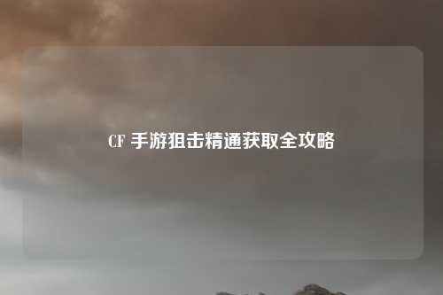 CF 手游狙击精通获取全攻略