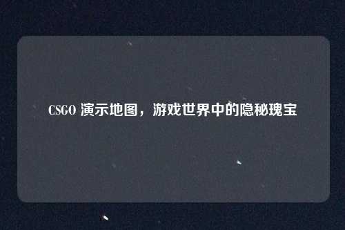 CSGO 演示地图，游戏世界中的隐秘瑰宝