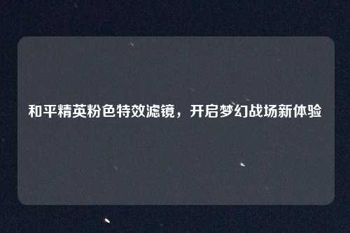和平精英粉色特效滤镜，开启梦幻战场新体验