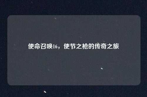 使命召唤16，使节之枪的传奇之旅