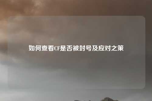如何查看CF是否被封号及应对之策
