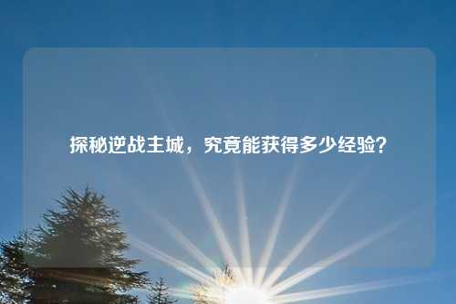 探秘逆战主城，究竟能获得多少经验？