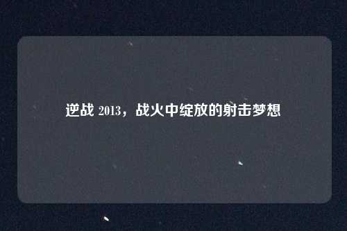 逆战 2013，战火中绽放的射击梦想