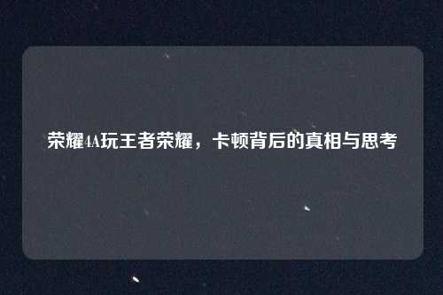 荣耀4A玩王者荣耀，卡顿背后的真相与思考