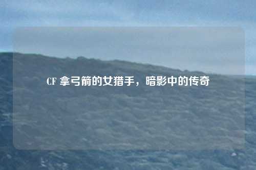 CF 拿弓箭的女猎手，暗影中的传奇