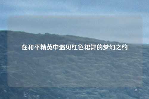 在和平精英中遇见红色裙舞的梦幻之约