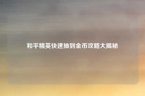 和平精英快速抽到金币攻略大揭秘