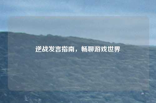 逆战发言指南，畅聊游戏世界