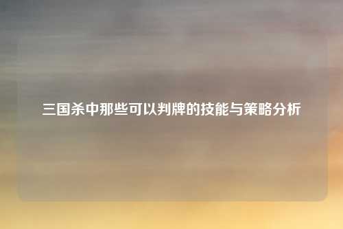 三国杀中那些可以判牌的技能与策略分析