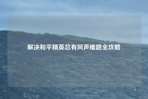 解决和平精英总有风声难题全攻略
