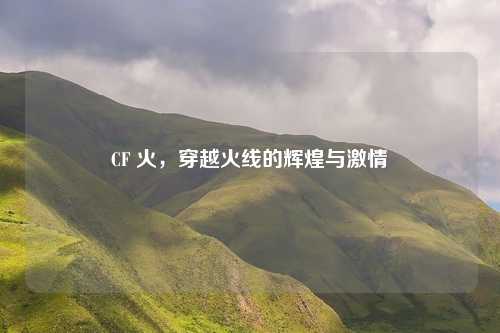 CF 火，穿越火线的辉煌与激情