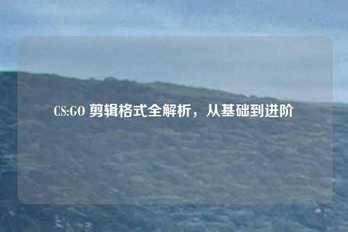 CS:GO 剪辑格式全解析，从基础到进阶
