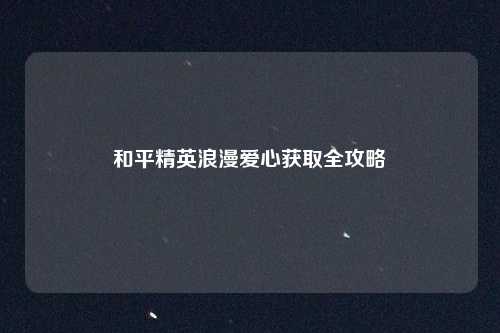 和平精英浪漫爱心获取全攻略