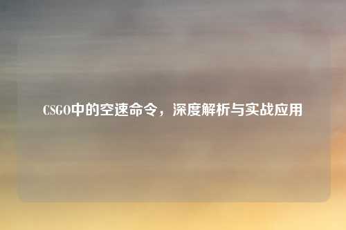 CSGO中的空速命令，深度解析与实战应用