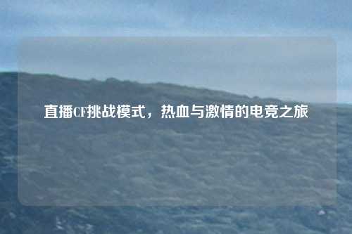直播CF挑战模式，热血与激情的电竞之旅