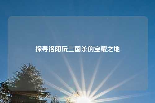 探寻洛阳玩三国杀的宝藏之地