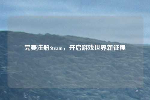 完美注册Steam，开启游戏世界新征程