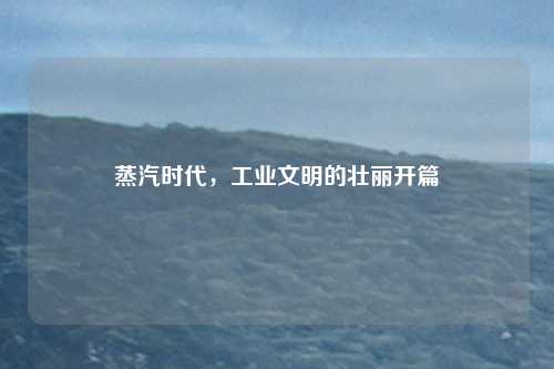 蒸汽时代，工业文明的壮丽开篇