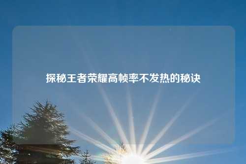 探秘王者荣耀高帧率不发热的秘诀