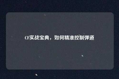 CF实战宝典，如何精准控制弹道