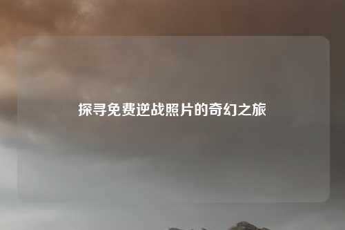 探寻免费逆战照片的奇幻之旅