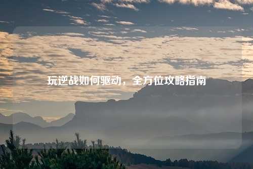 玩逆战如何驱动，全方位攻略指南