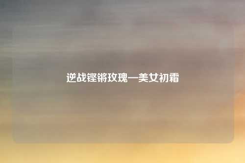 逆战铿锵玫瑰—美女初霜