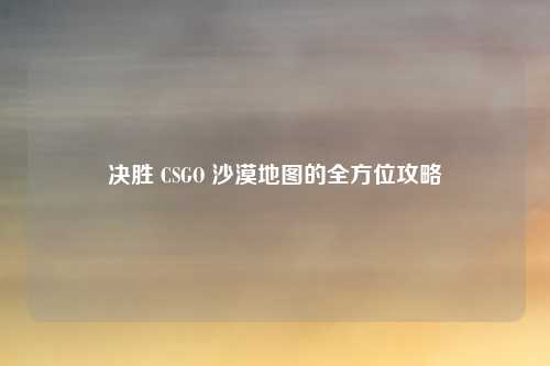 决胜 CSGO 沙漠地图的全方位攻略