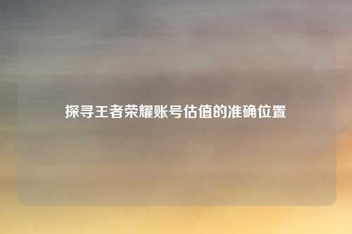 探寻王者荣耀账号估值的准确位置