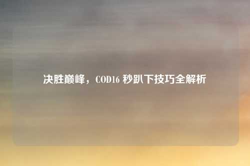 决胜巅峰，COD16 秒趴下技巧全解析