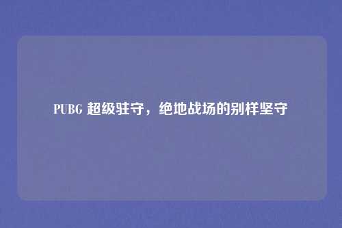 PUBG 超级驻守，绝地战场的别样坚守