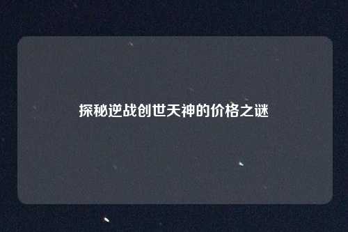 探秘逆战创世天神的价格之谜