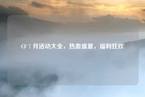 CF 7 月活动大全，热血盛夏，福利狂欢