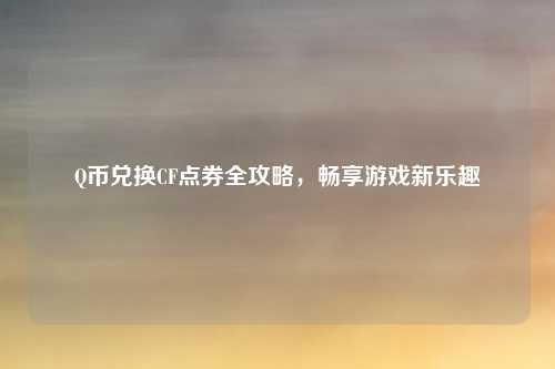 Q币兑换CF点券全攻略，畅享游戏新乐趣