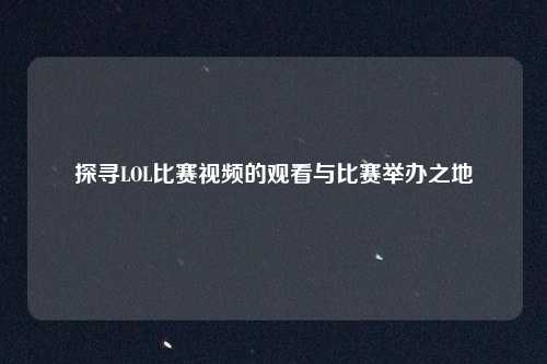探寻LOL比赛视频的观看与比赛举办之地