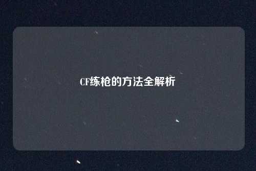 详细阅读:CF练枪的方法全解析 CF练枪的方法全解析