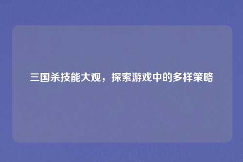 详细阅读:三国杀技能大观,探索游戏中的多样策略 三国杀技能大观,探索游戏中的多样策略