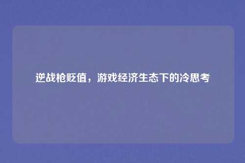 详细阅读:逆战枪贬值,游戏经济生态下的冷思考 逆战枪贬值,游戏经济生态下的冷思考