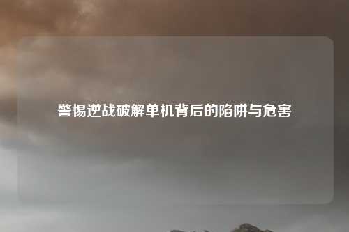 详细阅读:警惕逆战破解单机背后的陷阱与危害 警惕逆战破解单机背后的陷阱与危害