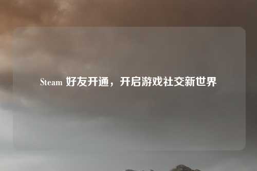 Steam 好友开通，开启游戏社交新世界