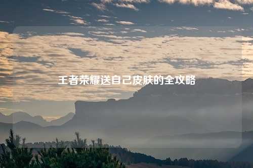 详细阅读:王者荣耀送自己皮肤的全攻略 王者荣耀送自己皮肤的全攻略